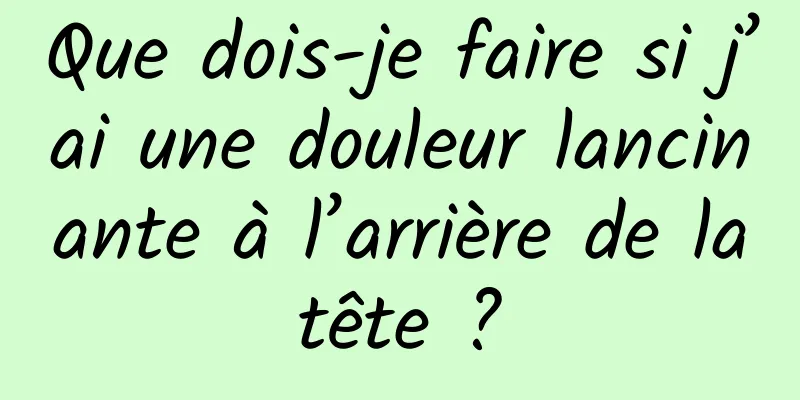 Que dois-je faire si j’ai une douleur lancinante à l’arrière de la tête ? 