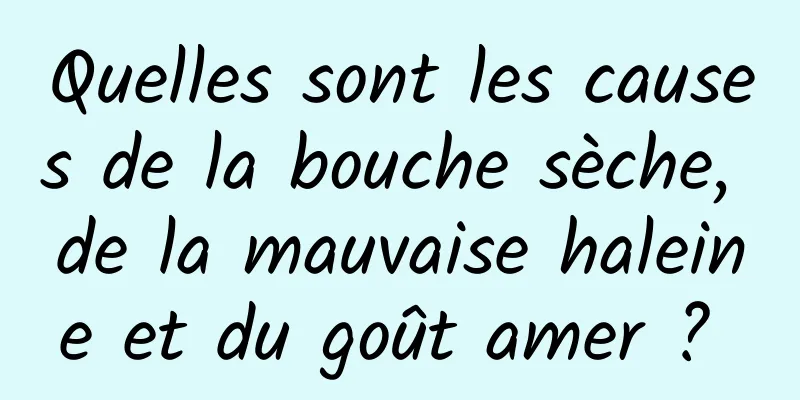 Quelles sont les causes de la bouche sèche, de la mauvaise haleine et du goût amer ? 