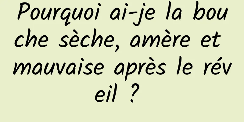 Pourquoi ai-je la bouche sèche, amère et mauvaise après le réveil ? 