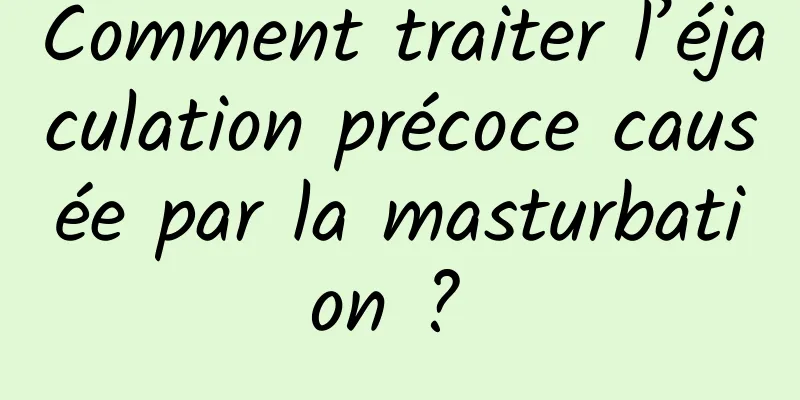 Comment traiter l’éjaculation précoce causée par la masturbation ? 