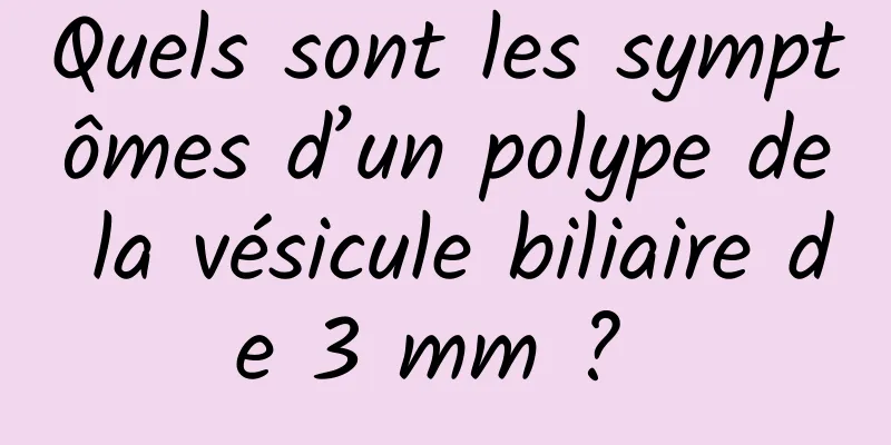 Quels sont les symptômes d’un polype de la vésicule biliaire de 3 mm ? 