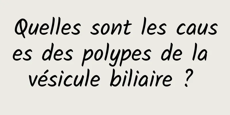 Quelles sont les causes des polypes de la vésicule biliaire ? 