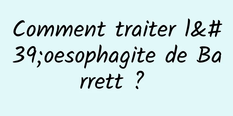 Comment traiter l'oesophagite de Barrett ? 