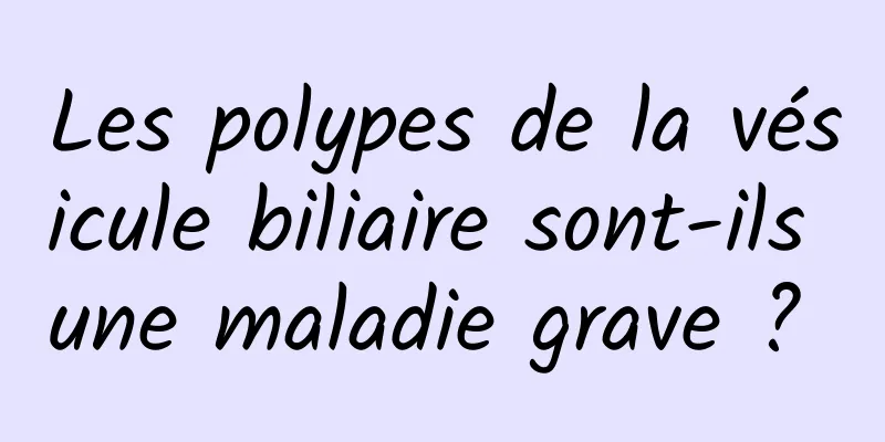 Les polypes de la vésicule biliaire sont-ils une maladie grave ? 