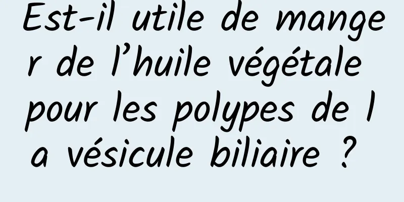 Est-il utile de manger de l’huile végétale pour les polypes de la vésicule biliaire ? 