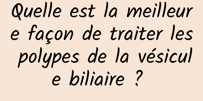 Quelle est la meilleure façon de traiter les polypes de la vésicule biliaire ? 