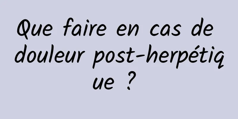 Que faire en cas de douleur post-herpétique ? 