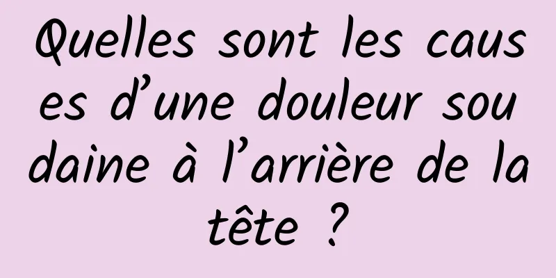 Quelles sont les causes d’une douleur soudaine à l’arrière de la tête ? 