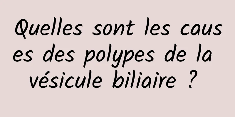 Quelles sont les causes des polypes de la vésicule biliaire ? 