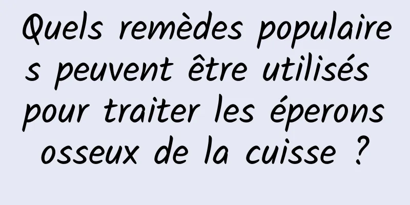 Quels remèdes populaires peuvent être utilisés pour traiter les éperons osseux de la cuisse ? 