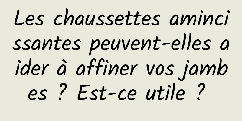 Les chaussettes amincissantes peuvent-elles aider à affiner vos jambes ? Est-ce utile ? 