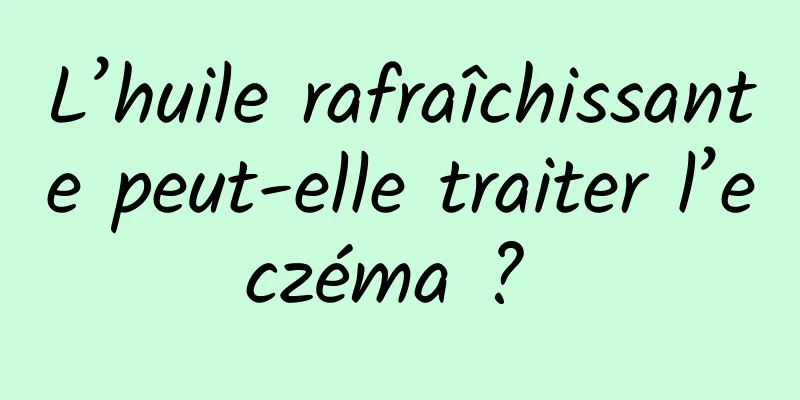 L’huile rafraîchissante peut-elle traiter l’eczéma ? 