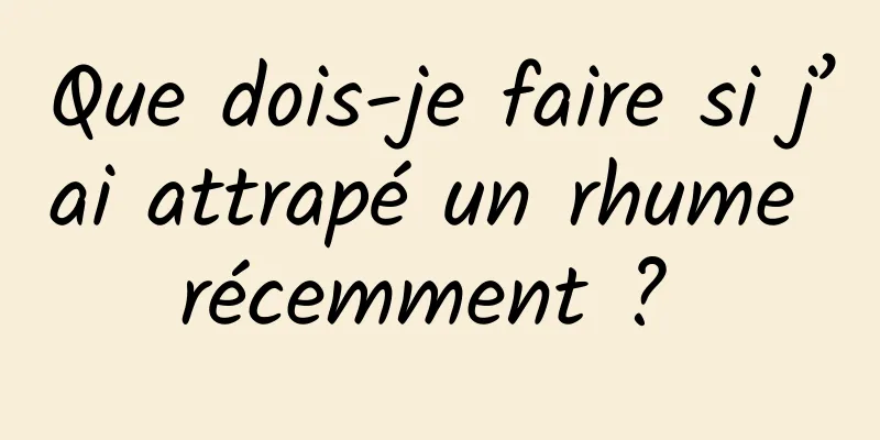 Que dois-je faire si j’ai attrapé un rhume récemment ? 