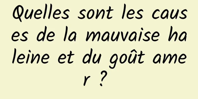 Quelles sont les causes de la mauvaise haleine et du goût amer ? 