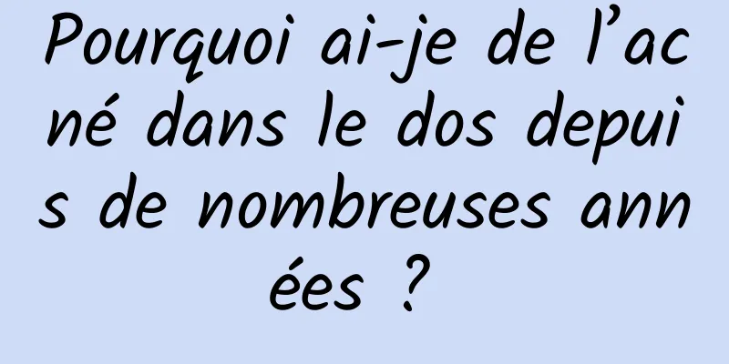 Pourquoi ai-je de l’acné dans le dos depuis de nombreuses années ? 