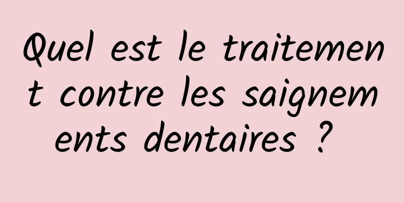 Quel est le traitement contre les saignements dentaires ? 