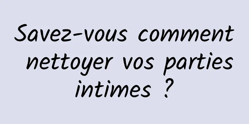 Savez-vous comment nettoyer vos parties intimes ? 