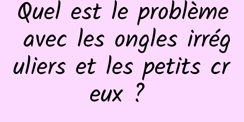 Quel est le problème avec les ongles irréguliers et les petits creux ? 