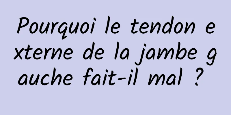 Pourquoi le tendon externe de la jambe gauche fait-il mal ? 