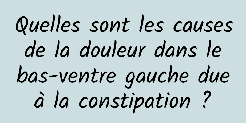 Quelles sont les causes de la douleur dans le bas-ventre gauche due à la constipation ? 