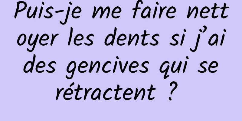 Puis-je me faire nettoyer les dents si j’ai des gencives qui se rétractent ? 