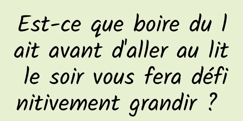 Est-ce que boire du lait avant d'aller au lit le soir vous fera définitivement grandir ? 