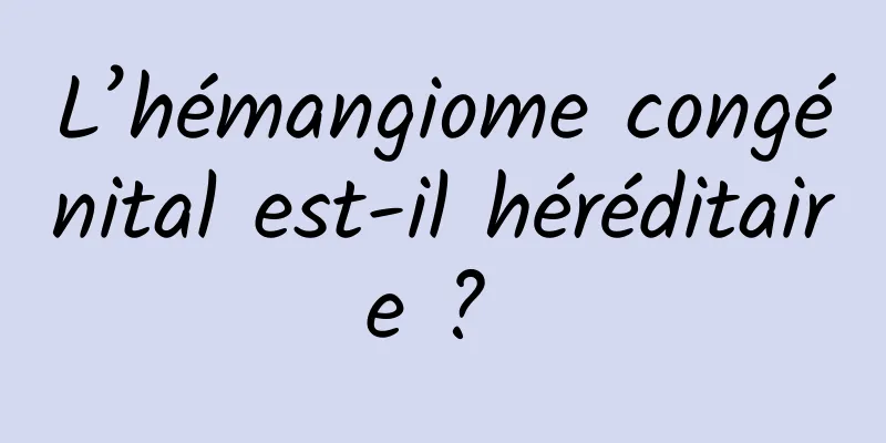 L’hémangiome congénital est-il héréditaire ? 