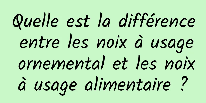 Quelle est la différence entre les noix à usage ornemental et les noix à usage alimentaire ? 