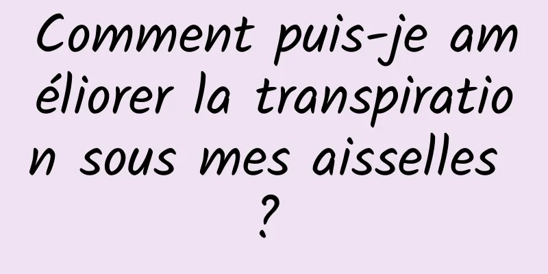 Comment puis-je améliorer la transpiration sous mes aisselles ? 