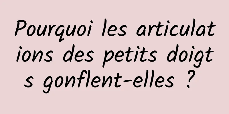 Pourquoi les articulations des petits doigts gonflent-elles ? 