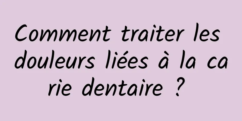 Comment traiter les douleurs liées à la carie dentaire ? 