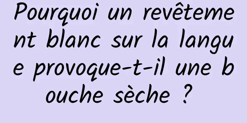 Pourquoi un revêtement blanc sur la langue provoque-t-il une bouche sèche ? 