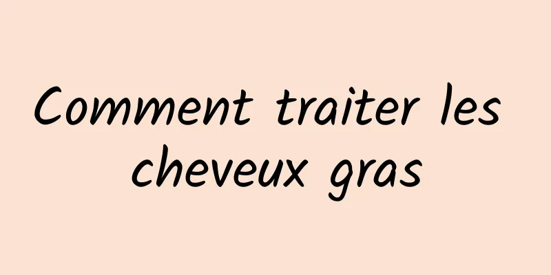 Comment traiter les cheveux gras