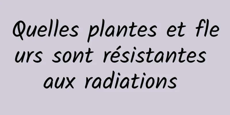 Quelles plantes et fleurs sont résistantes aux radiations 