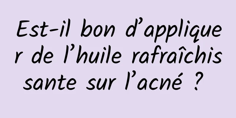 Est-il bon d’appliquer de l’huile rafraîchissante sur l’acné ? 