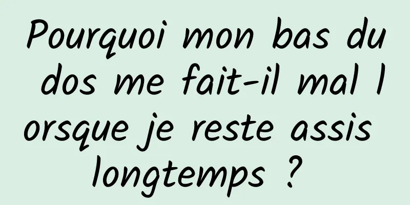 Pourquoi mon bas du dos me fait-il mal lorsque je reste assis longtemps ? 