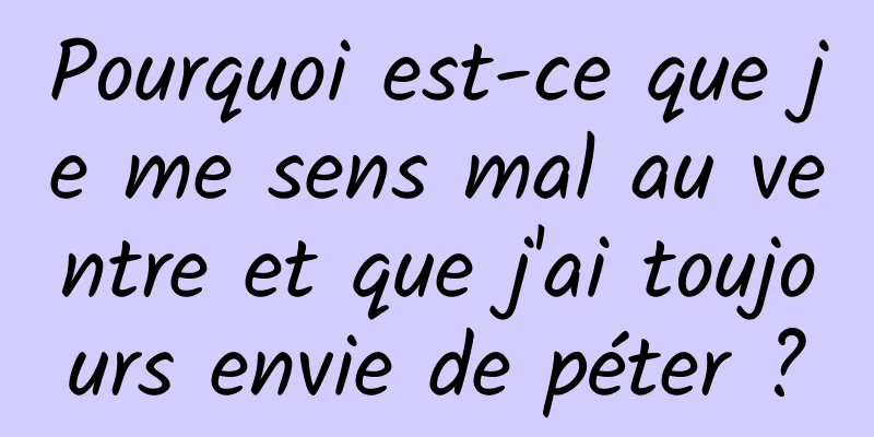 Pourquoi est-ce que je me sens mal au ventre et que j'ai toujours envie de péter ?