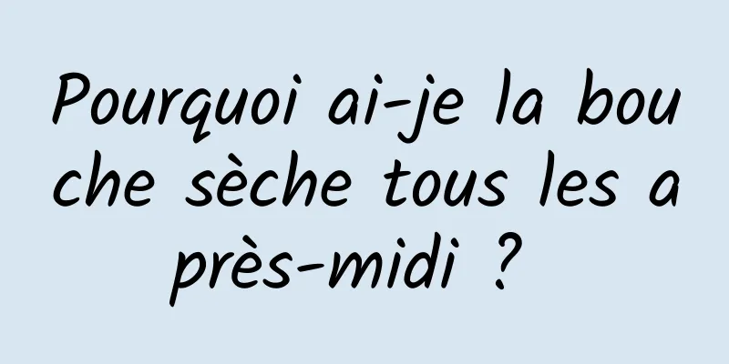 Pourquoi ai-je la bouche sèche tous les après-midi ? 