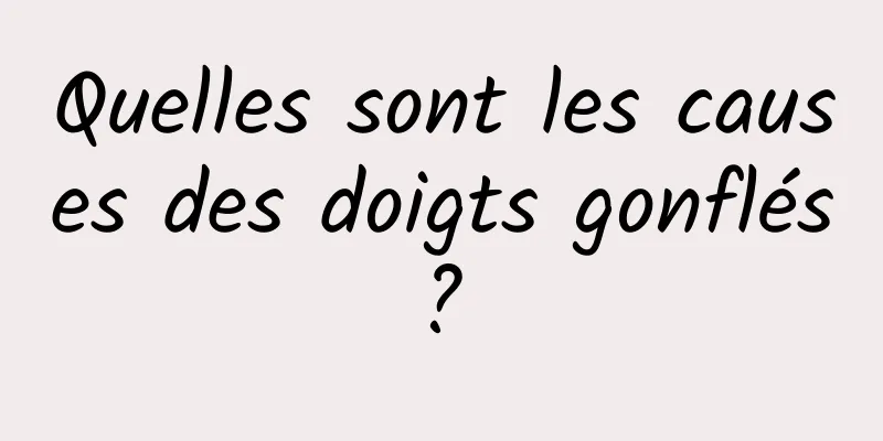 Quelles sont les causes des doigts gonflés ? 