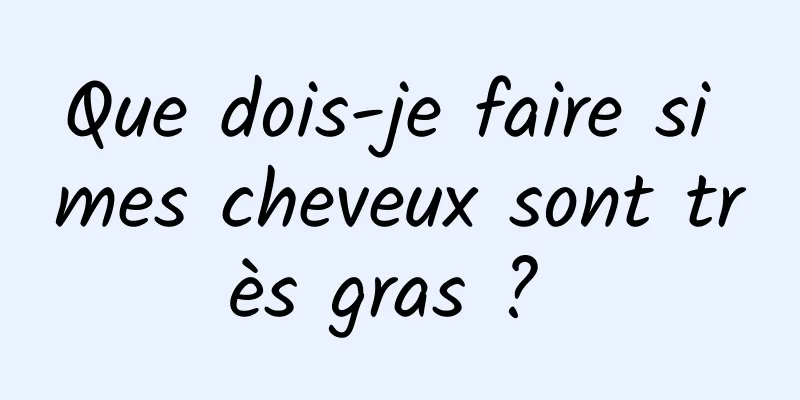 Que dois-je faire si mes cheveux sont très gras ? 