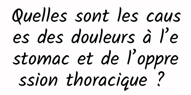 Quelles sont les causes des douleurs à l’estomac et de l’oppression thoracique ? 