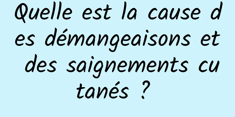 Quelle est la cause des démangeaisons et des saignements cutanés ? 