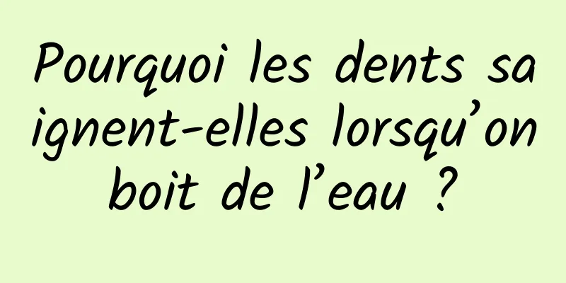 Pourquoi les dents saignent-elles lorsqu’on boit de l’eau ? 