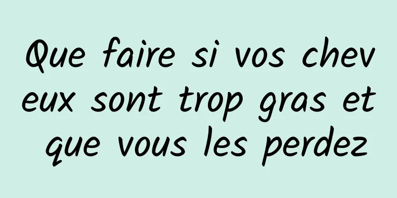 Que faire si vos cheveux sont trop gras et que vous les perdez