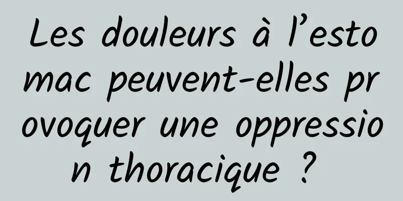 Les douleurs à l’estomac peuvent-elles provoquer une oppression thoracique ? 