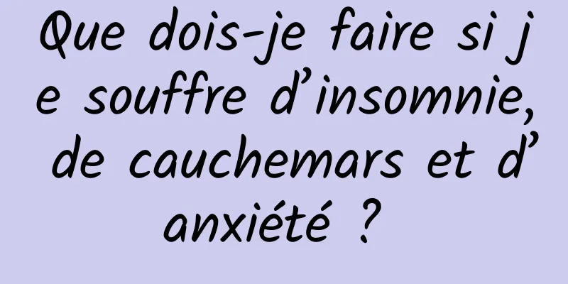 Que dois-je faire si je souffre d’insomnie, de cauchemars et d’anxiété ? 