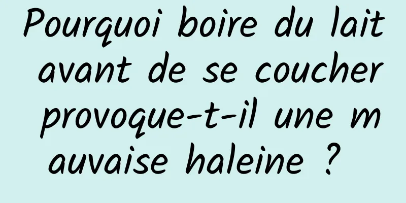 Pourquoi boire du lait avant de se coucher provoque-t-il une mauvaise haleine ? 