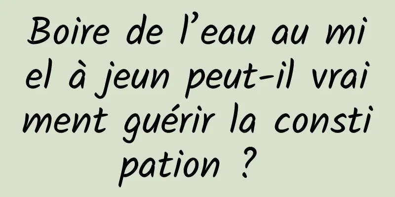 Boire de l’eau au miel à jeun peut-il vraiment guérir la constipation ? 