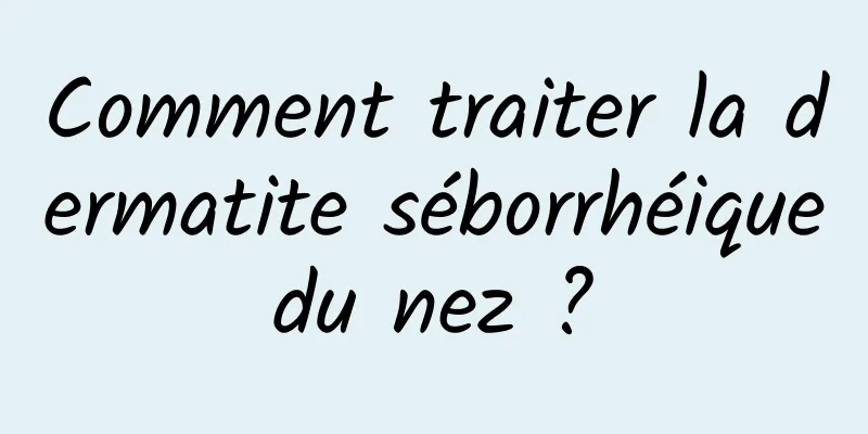 Comment traiter la dermatite séborrhéique du nez ? 