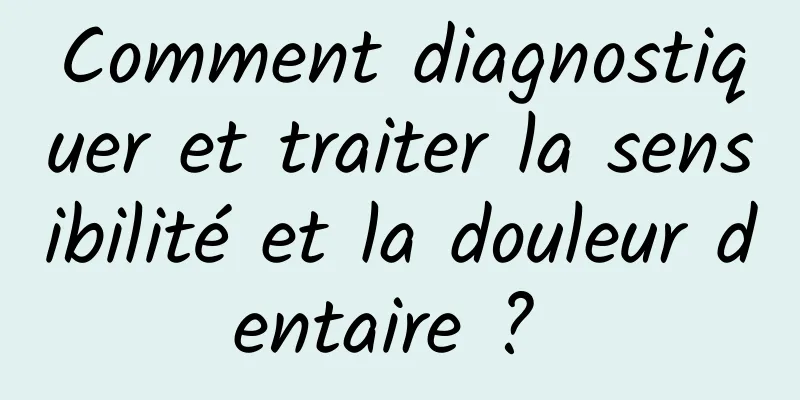 Comment diagnostiquer et traiter la sensibilité et la douleur dentaire ? 